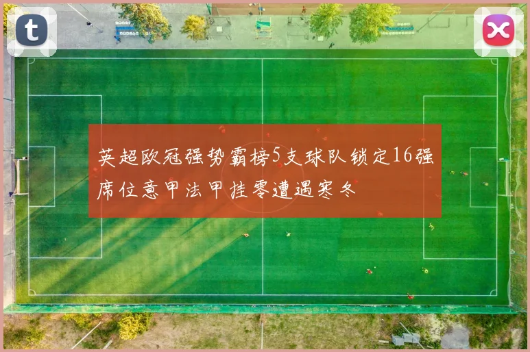 英超欧冠强势霸榜5支球队锁定16强席位意甲法甲挂零遭遇寒冬