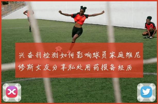 兴奋剂检测如何影响球员家庭维尼修斯女友分享私处用药报备经历