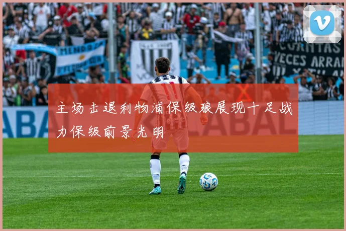 主场击退利物浦保级狼展现十足战力保级前景光明