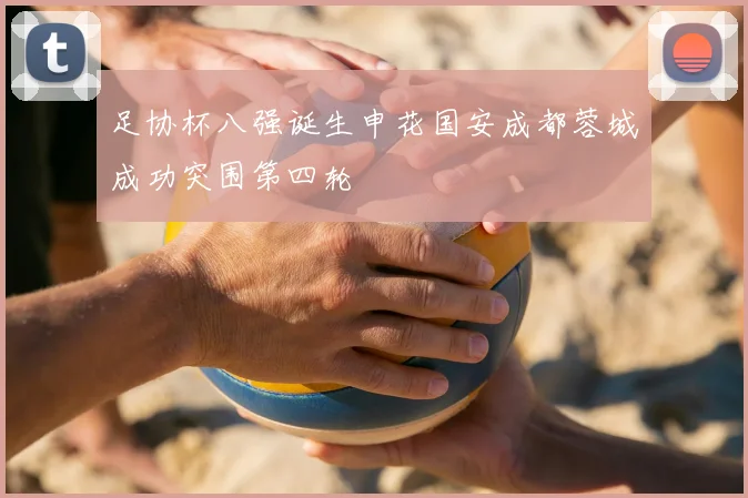 足协杯八强诞生申花国安成都蓉城成功突围第四轮