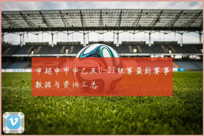 中超中甲中乙及U-21联赛最新赛事数据与资讯汇总