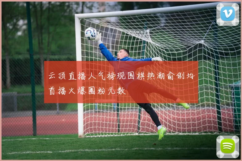 云顶直播人气榜现围棋热潮俞俐均首播火爆圈粉无数