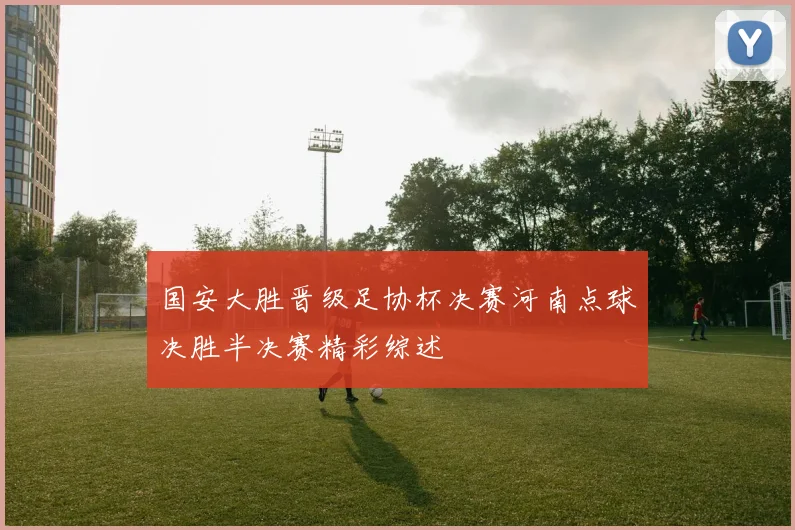 国安大胜晋级足协杯决赛河南点球决胜半决赛精彩综述