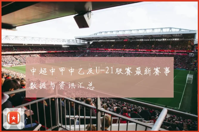 中超中甲中乙及U-21联赛最新赛事数据与资讯汇总