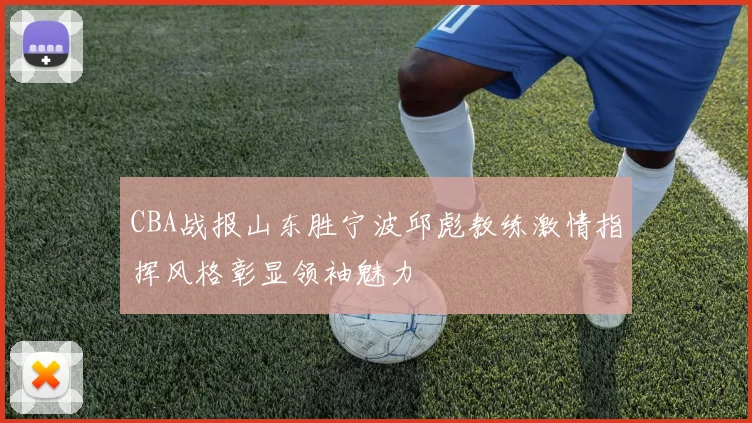 CBA战报山东胜宁波邱彪教练激情指挥风格彰显领袖魅力