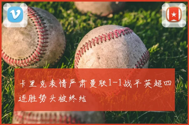 卡里克表情严肃曼联1-1战平英超四连胜势头被终结