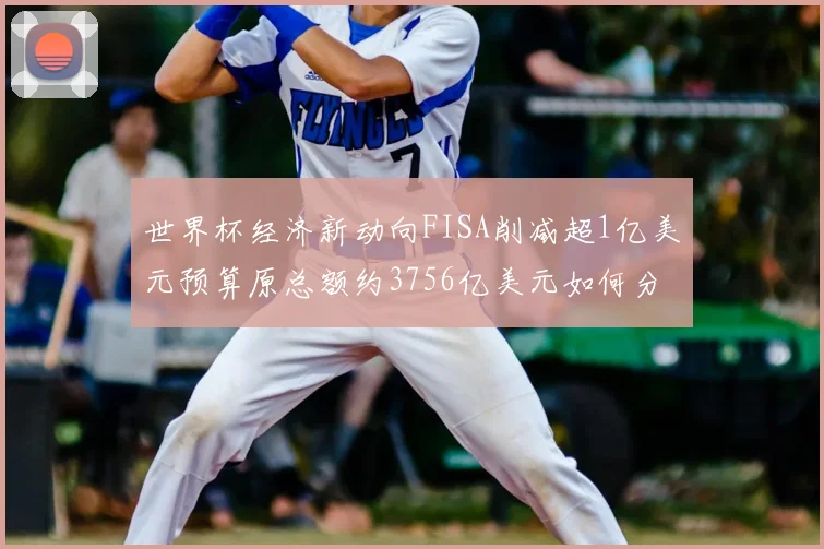 世界杯经济新动向FISA削减超1亿美元预算原总额约3756亿美元如何分配