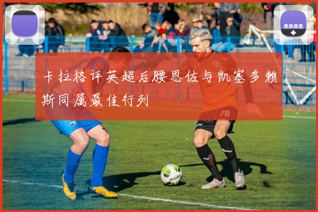 卡拉格评英超后腰恩佐与凯塞多赖斯同属最佳行列