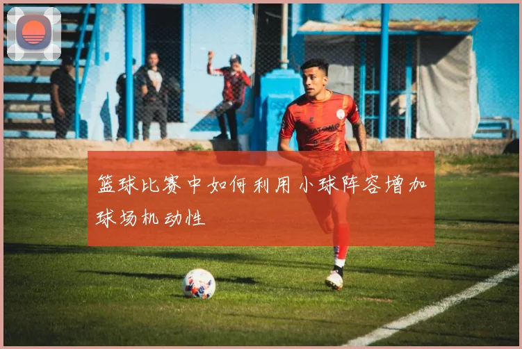 篮球比赛中如何利用小球阵容增加球场机动性