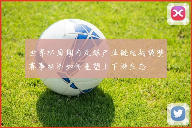 世界杯周期内足球产业链结构调整赛事经济如何重塑上下游生态