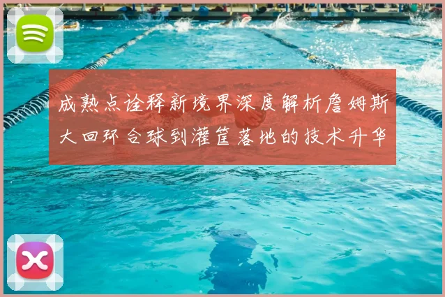 成熟点诠释新境界深度解析詹姆斯大回环合球到灌筐落地的技术升华