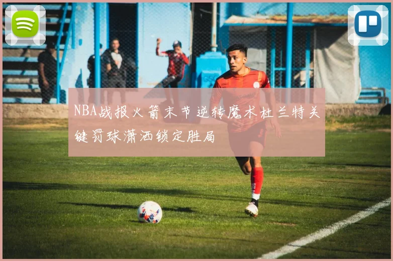 NBA战报火箭末节逆转魔术杜兰特关键罚球潇洒锁定胜局