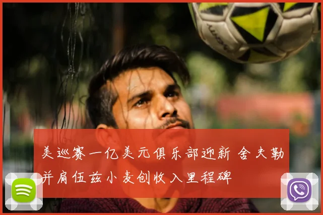 美巡赛一亿美元俱乐部迎新 舍夫勒并肩伍兹小麦创收入里程碑