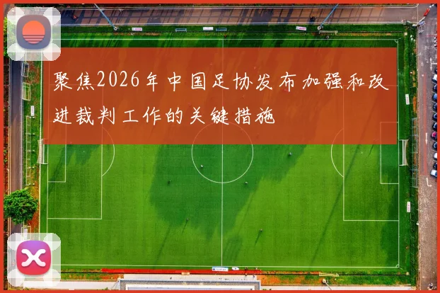 聚焦2026年中国足协发布加强和改进裁判工作的关键措施