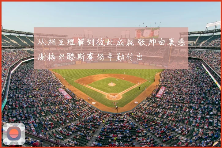 从相互理解到彼此成就 张帅由衷感谢梅尔滕斯赛场辛勤付出